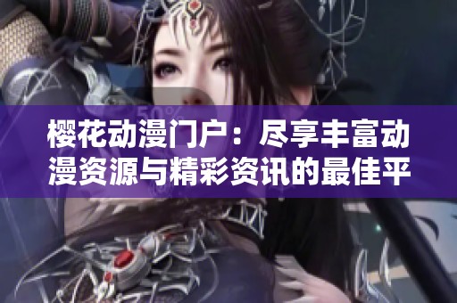 櫻花動(dòng)漫門戶：盡享豐富動(dòng)漫資源與精彩資訊的最佳平臺(tái)