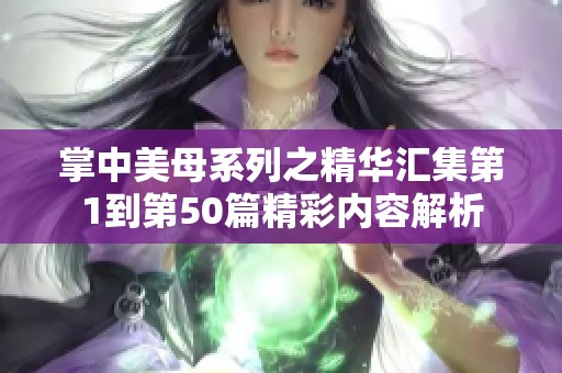 掌中美母系列之精華匯集第1到第50篇精彩內(nèi)容解析