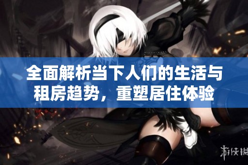 全面解析當(dāng)下人們的生活與租房趨勢(shì)，重塑居住體驗(yàn)