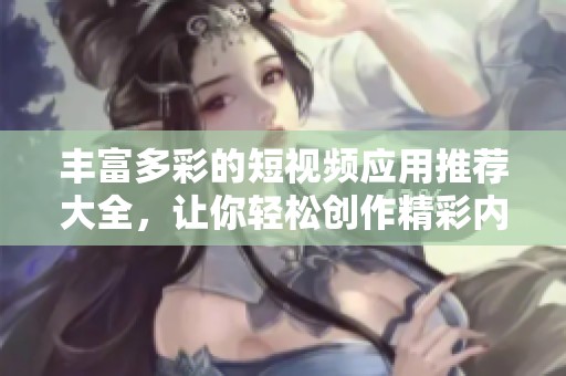 豐富多彩的短視頻應(yīng)用推薦大全，讓你輕松創(chuàng)作精彩內(nèi)容