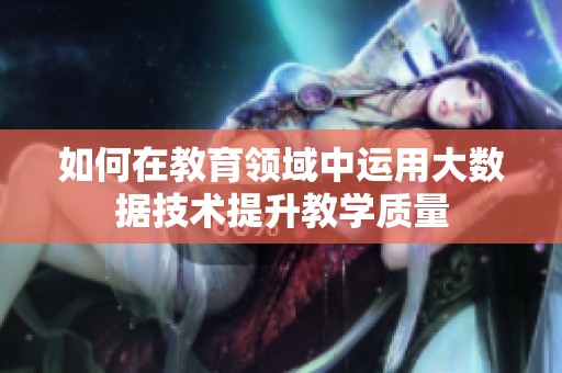 如何在教育領(lǐng)域中運用大數(shù)據(jù)技術(shù)提升教學質(zhì)量
