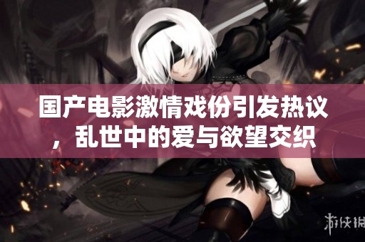 國產(chǎn)電影激情戲份引發(fā)熱議，亂世中的愛與欲望交織