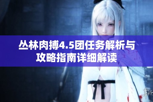 叢林肉搏4.5團(tuán)任務(wù)解析與攻略指南詳細(xì)解讀