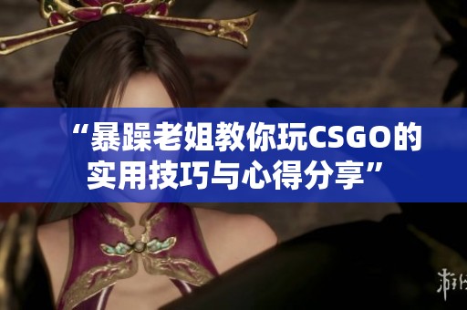 “暴躁老姐教你玩CSGO的實用技巧與心得分享”