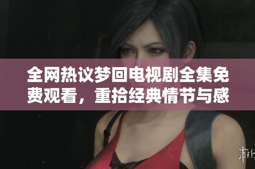 全網(wǎng)熱議夢回電視劇全集免費(fèi)觀看，重拾經(jīng)典情節(jié)與感動