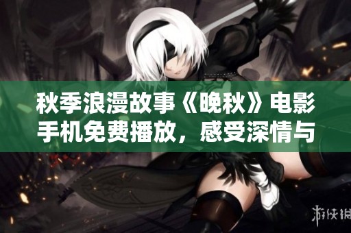 秋季浪漫故事《晚秋》電影手機(jī)免費(fèi)播放，感受深情與思念