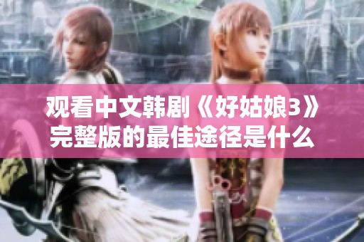 觀看中文韓劇《好姑娘3》完整版的最佳途徑是什么