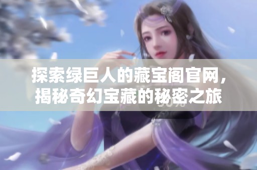 探索綠巨人的藏寶閣官網(wǎng)，揭秘奇幻寶藏的秘密之旅