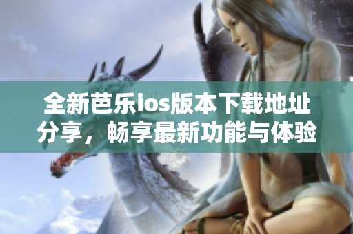 全新芭樂ios版本下載地址分享，暢享最新功能與體驗(yàn)