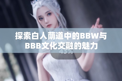 探索白人蔭道中的BBW與BBB文化交融的魅力