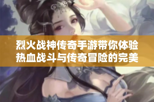 烈火戰(zhàn)神傳奇手游帶你體驗(yàn)熱血戰(zhàn)斗與傳奇冒險(xiǎn)的完美結(jié)合
