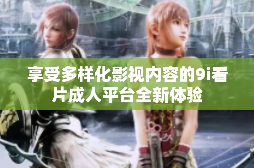 享受多樣化影視內(nèi)容的9i看片成人平臺全新體驗