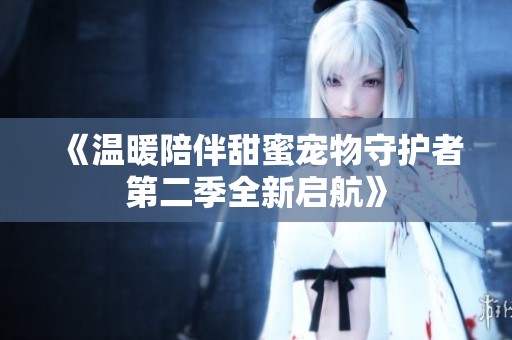 《溫暖陪伴甜蜜寵物守護(hù)者第二季全新啟航》