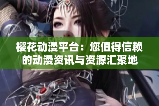 櫻花動(dòng)漫平臺(tái)：您值得信賴(lài)的動(dòng)漫資訊與資源匯聚地