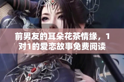 前男友的耳朵花茶情緣，1對1的愛戀故事免費閱讀