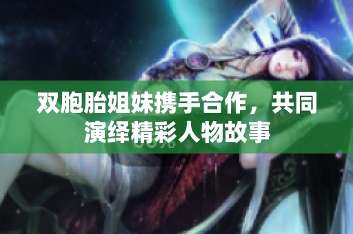 雙胞胎姐妹攜手合作，共同演繹精彩人物故事