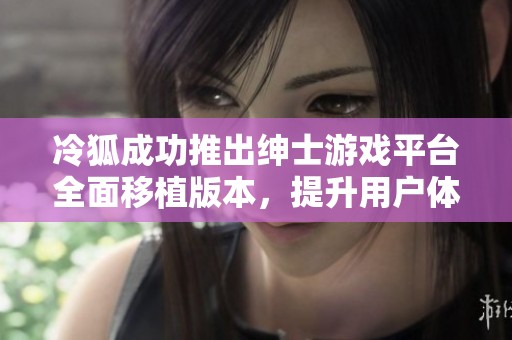 冷狐成功推出紳士游戲平臺全面移植版本，提升用戶體驗(yàn)