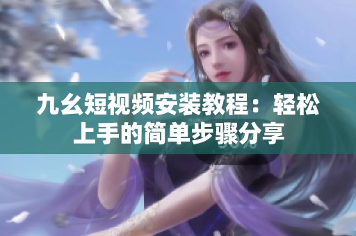 九幺短視頻安裝教程：輕松上手的簡單步驟分享