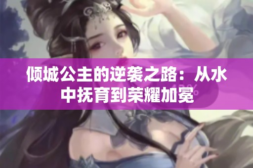 傾城公主的逆襲之路：從水中撫育到榮耀加冕