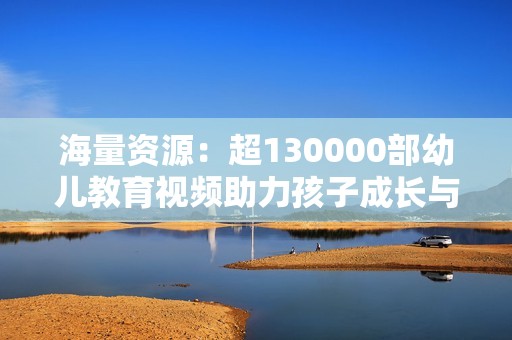 海量資源：超130000部幼兒教育視頻助力孩子成長與學(xué)習(xí)