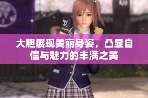 大膽展現美麗身姿，凸顯自信與魅力的豐滿之美