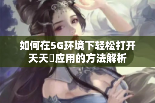 如何在5G環(huán)境下輕松打開天天奭應(yīng)用的方法解析