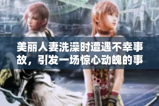 美麗人妻洗澡時遭遇不幸事故，引發(fā)一場驚心動魄的事件