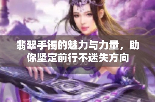 翡翠手鐲的魅力與力量，助你堅(jiān)定前行不迷失方向