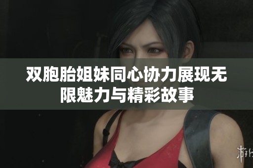 雙胞胎姐妹同心協(xié)力展現(xiàn)無限魅力與精彩故事