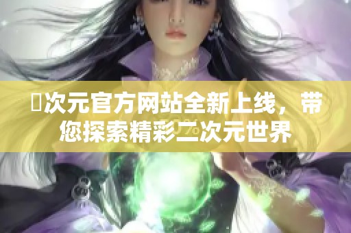 囧次元官方網(wǎng)站全新上線(xiàn)，帶您探索精彩二次元世界