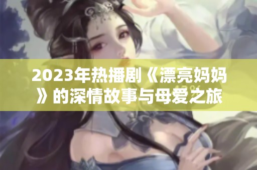 2023年熱播劇《漂亮媽媽》的深情故事與母愛之旅