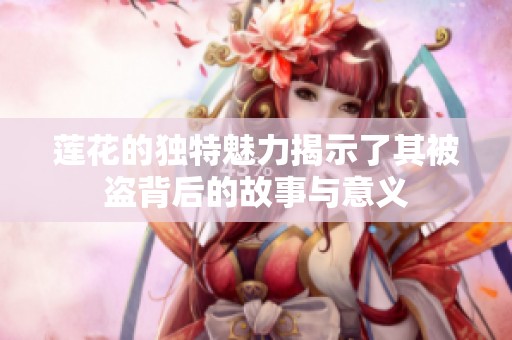 蓮花的獨(dú)特魅力揭示了其被盜背后的故事與意義