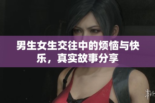 男生女生交往中的煩惱與快樂，真實故事分享
