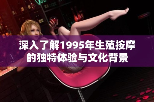 深入了解1995年生殖按摩的獨特體驗與文化背景