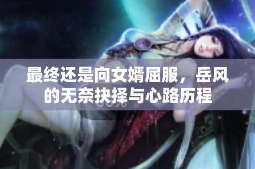 最終還是向女婿屈服，岳風的無奈抉擇與心路歷程