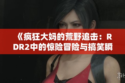 《瘋狂大媽的荒野追擊：RDR2中的驚險(xiǎn)冒險(xiǎn)與搞笑瞬間》