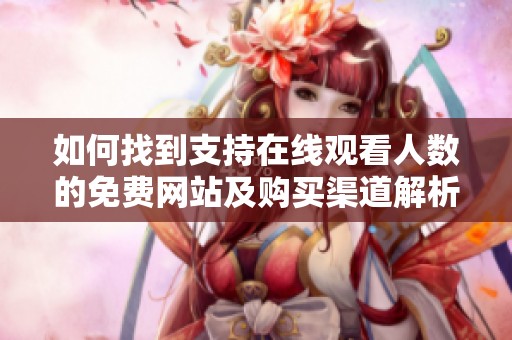 如何找到支持在線觀看人數(shù)的免費(fèi)網(wǎng)站及購買渠道解析