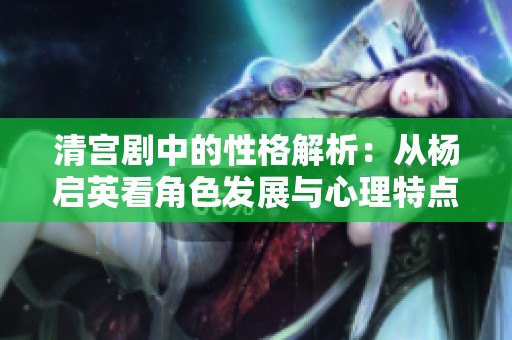 清宮劇中的性格解析：從楊啟英看角色發(fā)展與心理特點(diǎn)