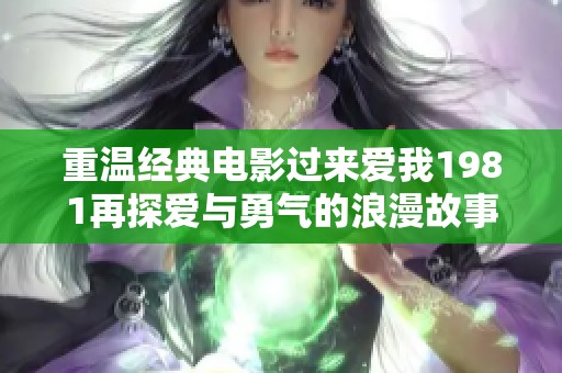 重溫經(jīng)典電影過來愛我1981再探愛與勇氣的浪漫故事