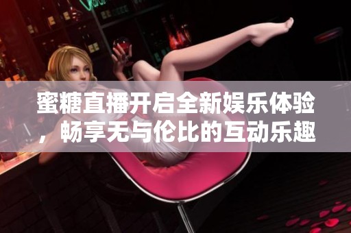 蜜糖直播開(kāi)啟全新娛樂(lè)體驗(yàn)，暢享無(wú)與倫比的互動(dòng)樂(lè)趣