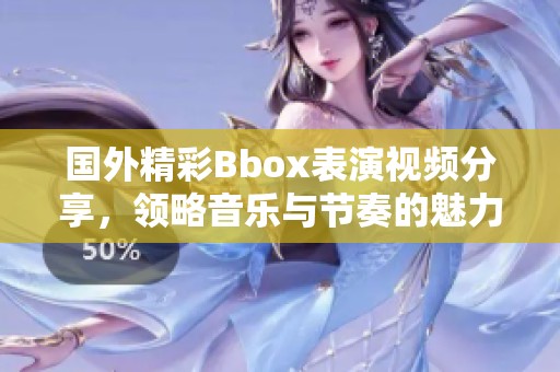 國外精彩Bbox表演視頻分享，領略音樂與節(jié)奏的魅力