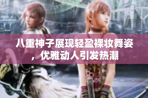八重神子展現(xiàn)輕盈裸妝舞姿，優(yōu)雅動人引發(fā)熱潮