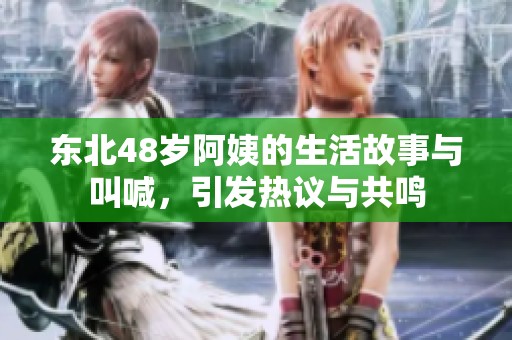 東北48歲阿姨的生活故事與叫喊，引發(fā)熱議與共鳴