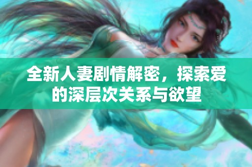 全新人妻劇情解密，探索愛的深層次關(guān)系與欲望