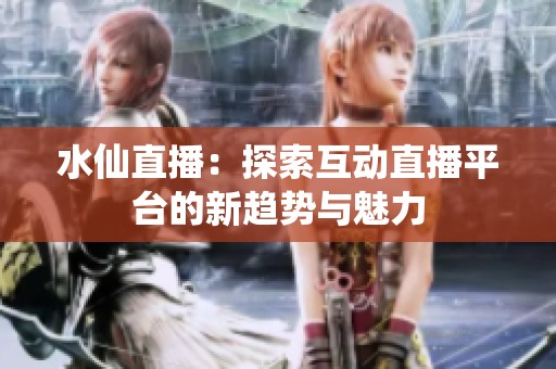 水仙直播：探索互動直播平臺的新趨勢與魅力