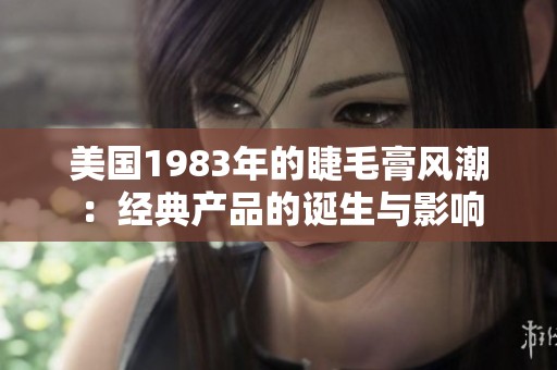 美國1983年的睫毛膏風潮：經典產品的誕生與影響