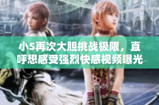 小S再次大膽挑戰(zhàn)極限，直呼想感受強(qiáng)烈快感視頻曝光