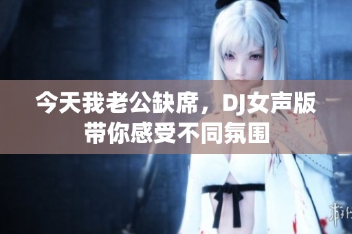 今天我老公缺席，DJ女聲版帶你感受不同氛圍