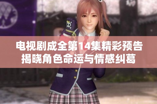 電視劇成全第14集精彩預(yù)告揭曉角色命運(yùn)與情感糾葛