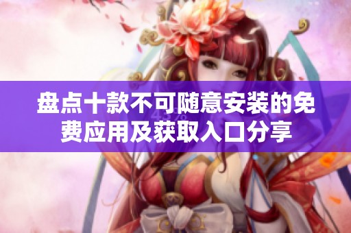 盤點(diǎn)十款不可隨意安裝的免費(fèi)應(yīng)用及獲取入口分享